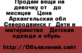 Продам вещи на девочку от 0 до 9 месяцев › Цена ­ 1 700 - Архангельская обл., Северодвинск г. Дети и материнство » Детская одежда и обувь   